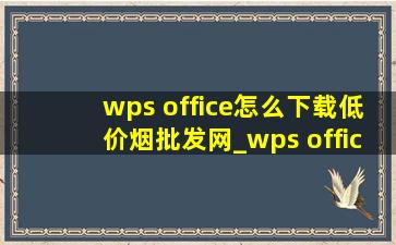 wps office怎么下载(低价烟批发网)_wps office怎么下载正版